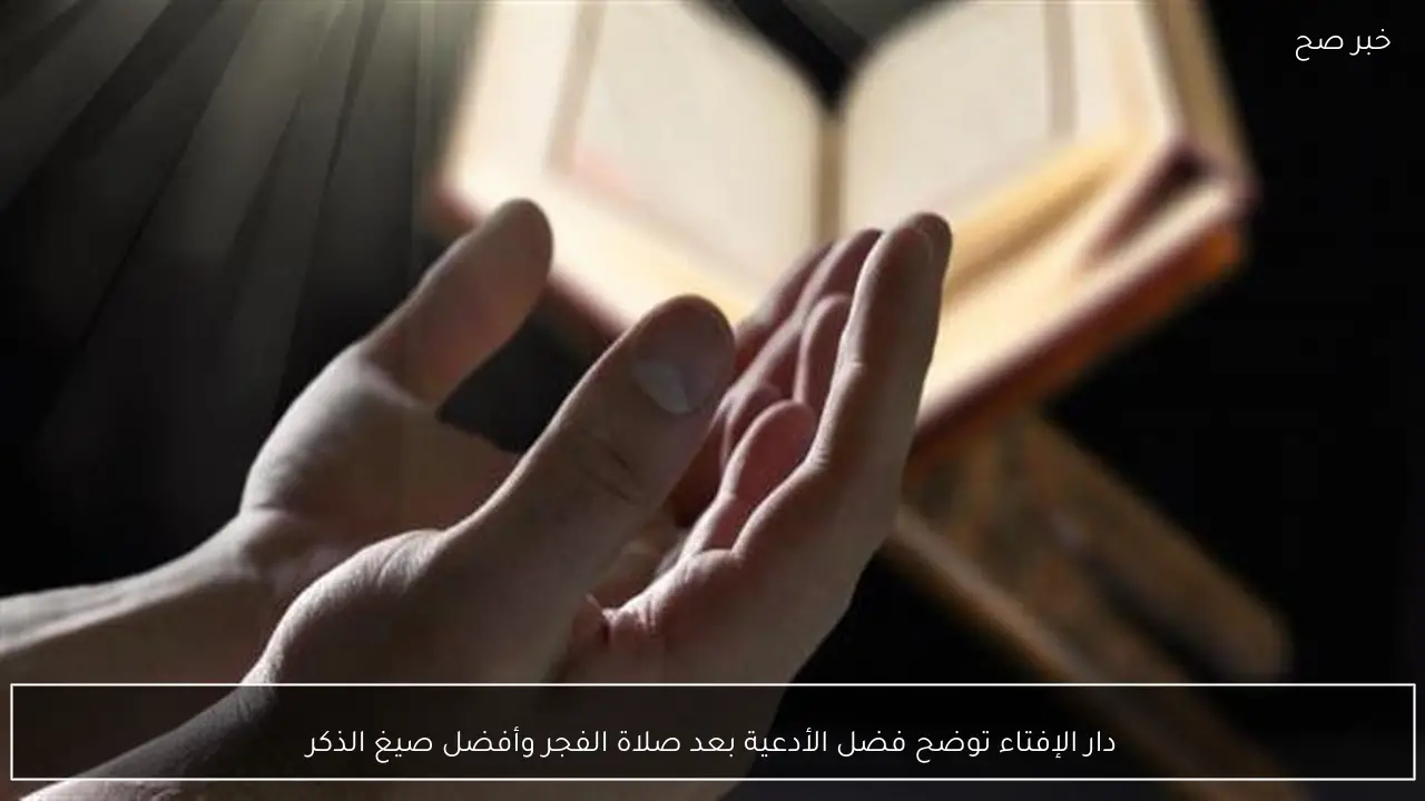 دار الإفتاء توضح فضل الأدعية بعد صلاة الفجر وأفضل صيغ الذكر