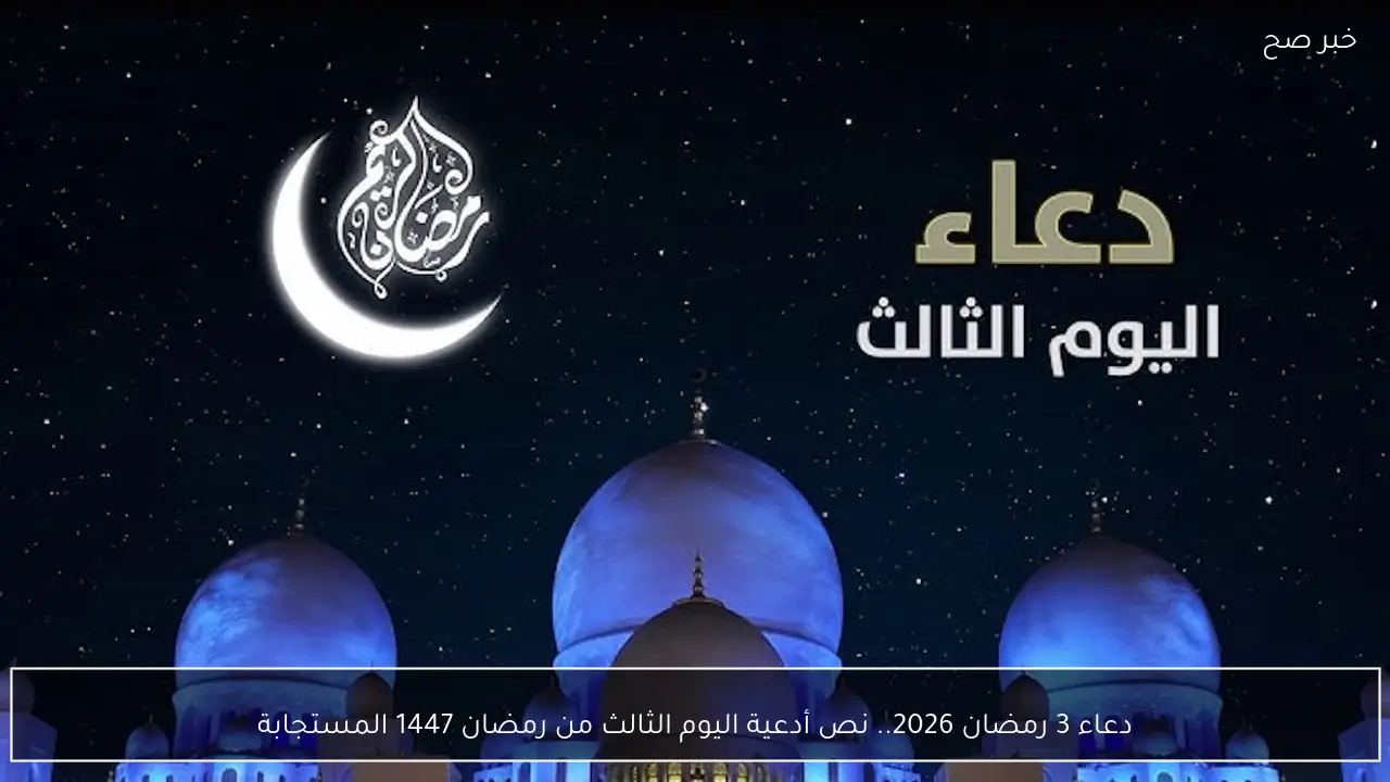 دعاء 3 رمضان 2026.. نص أدعية اليوم الثالث من رمضان 1447 المستجابة