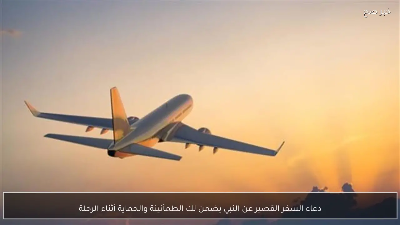 دعاء السفر القصير عن النبي يضمن لك الطمأنينة والحماية أثناء الرحلة