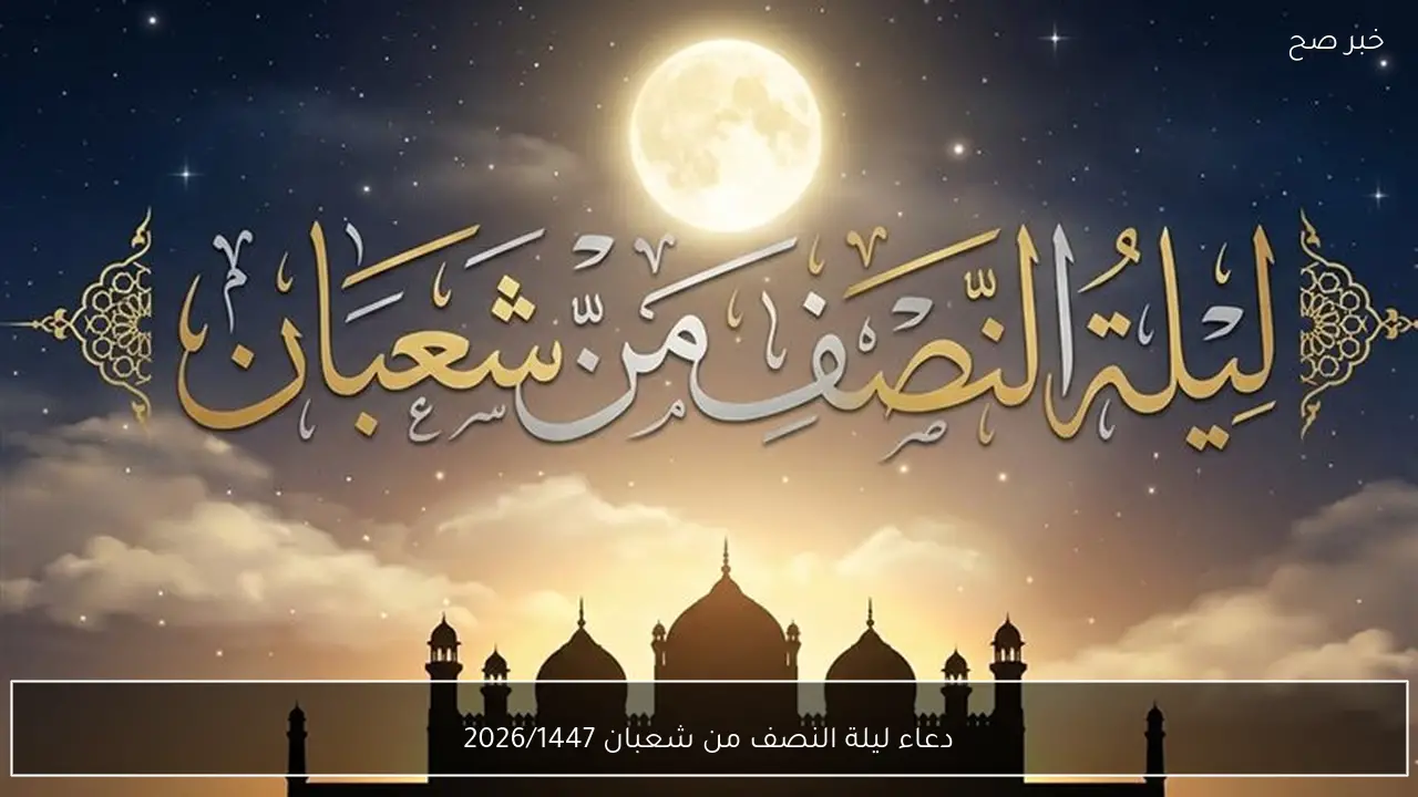 دعاء ليلة النصف من شعبان 2026/1447 وفضل هذه الليلة المباركة