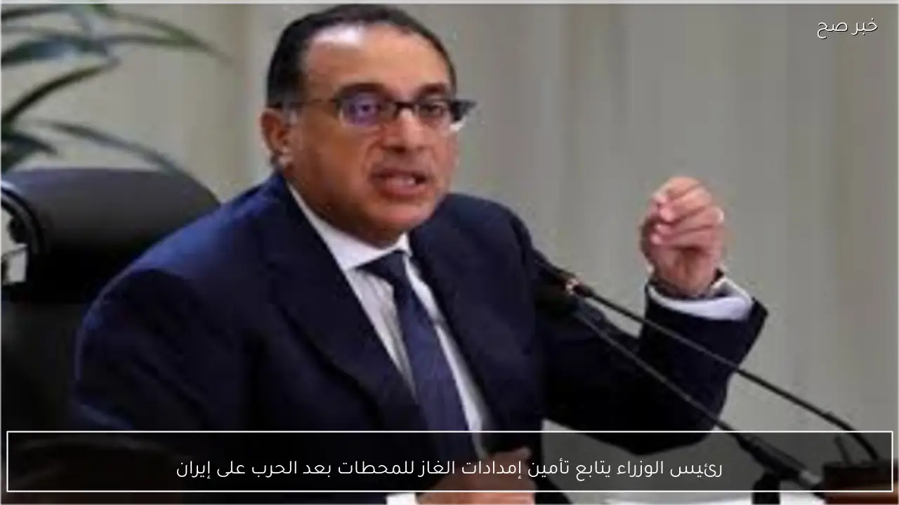 رئيس الوزراء يتابع تأمين إمدادات الغاز للمحطات بعد الحرب على إيران