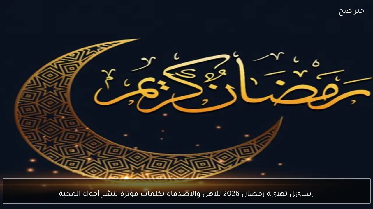 رسائل تهنئة رمضان 2026 للأهل والأصدقاء بكلمات مؤثرة تنشر أجواء المحبة