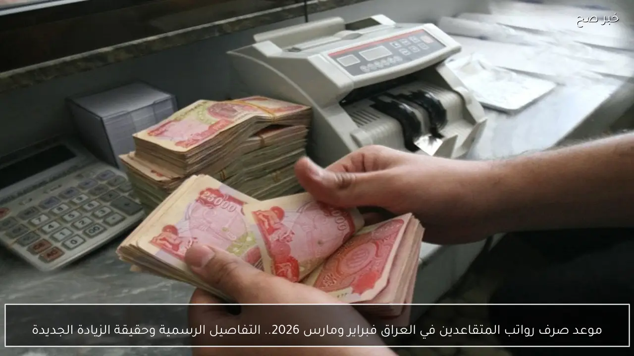 موعد صرف رواتب المتقاعدين في العراق فبراير ومارس 2026.. التفاصيل الرسمية وحقيقة الزيادة الجديدة