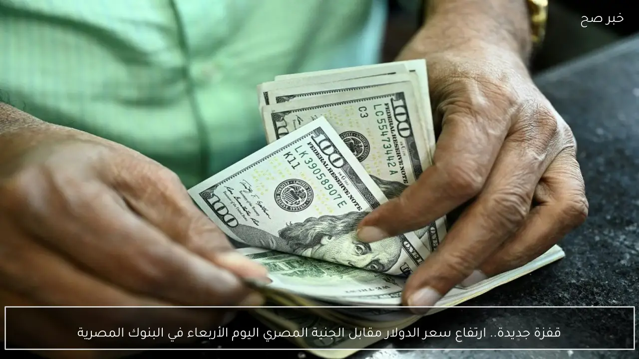 قفزة جديدة.. ارتفاع سعر الدولار مقابل الجنية المصري اليوم الأربعاء في البنوك المصرية