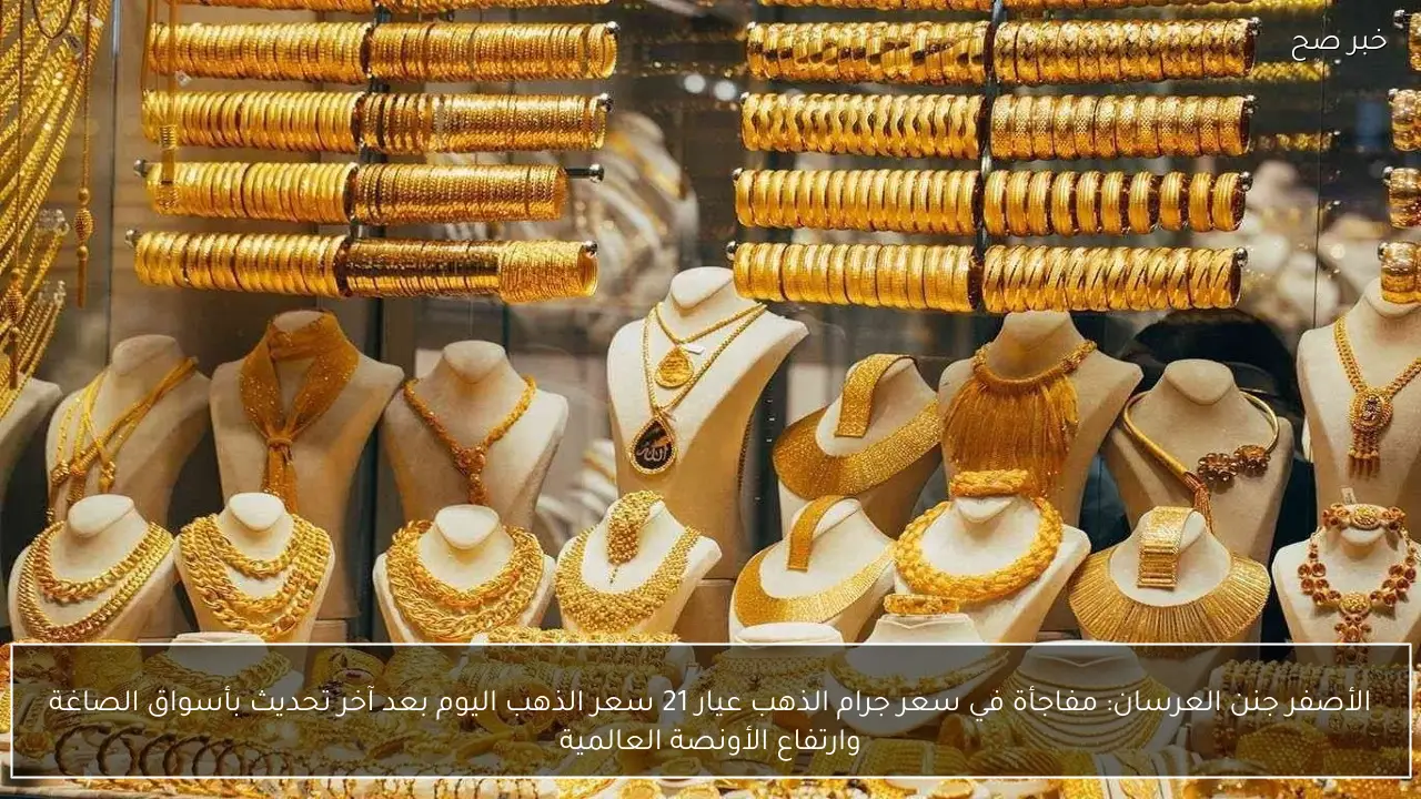 الأصفر جنن العرسان: مفاجأة في سعر جرام الذهب عيار 21 سعر الذهب اليوم بعد آخر تحديث بأسواق الصاغة وارتفاع الأونصة العالمية