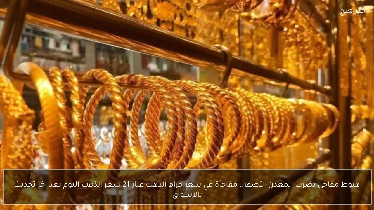 هبوط مفاجئ يضرب المعدن الأصفر.. مفاجأة في سعر جرام الذهب عيار 21 سعر الذهب اليوم بعد اخر تحديث بالاسواق