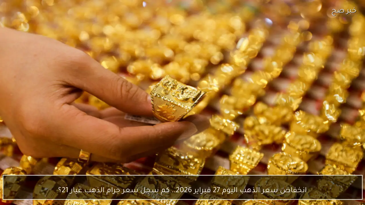 انخفاض سعر الذهب اليوم 27 فبراير 2026.. كم سجل سعر جرام الذهب عيار 21؟