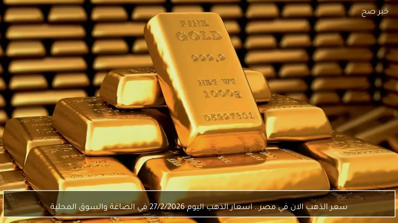سعر الذهب الان في مصر.. اسعار الذهب اليوم 27/2/2026 في الصاغة والسوق المحلية