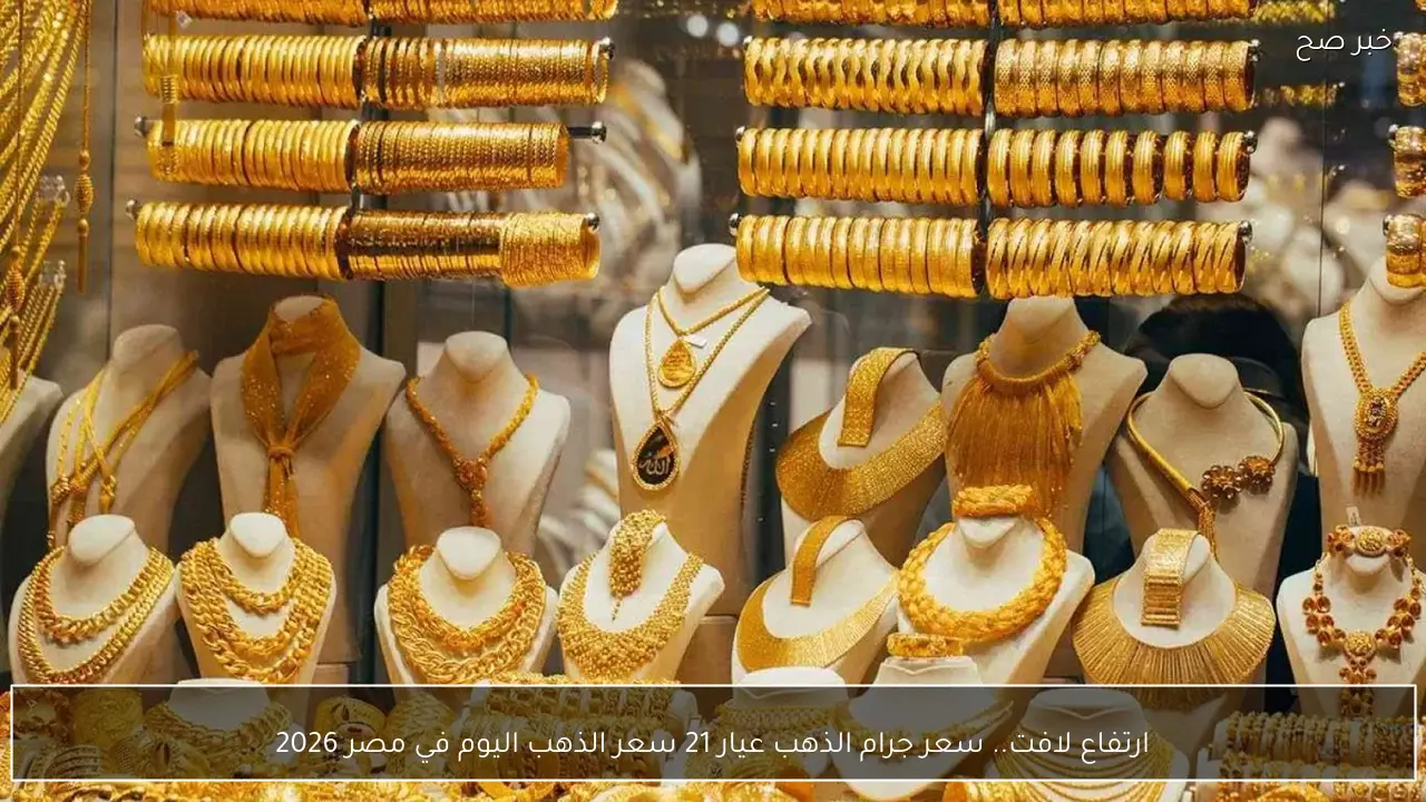 ارتفاع لافت.. سعر جرام الذهب عيار 21 سعر الذهب اليوم في مصر 2026