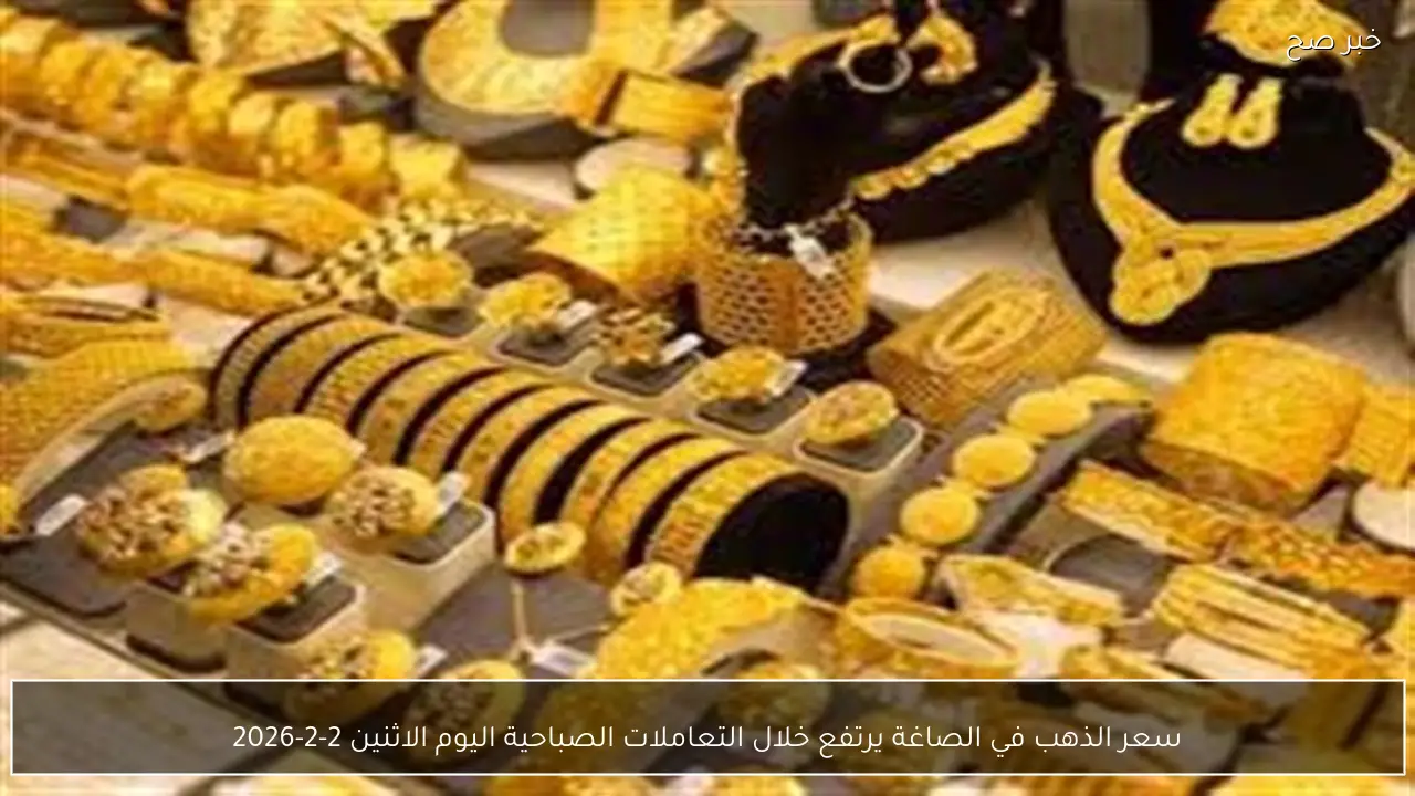 سعر الذهب في الصاغة يرتفع خلال التعاملات الصباحية اليوم الاثنين 2-2-2026