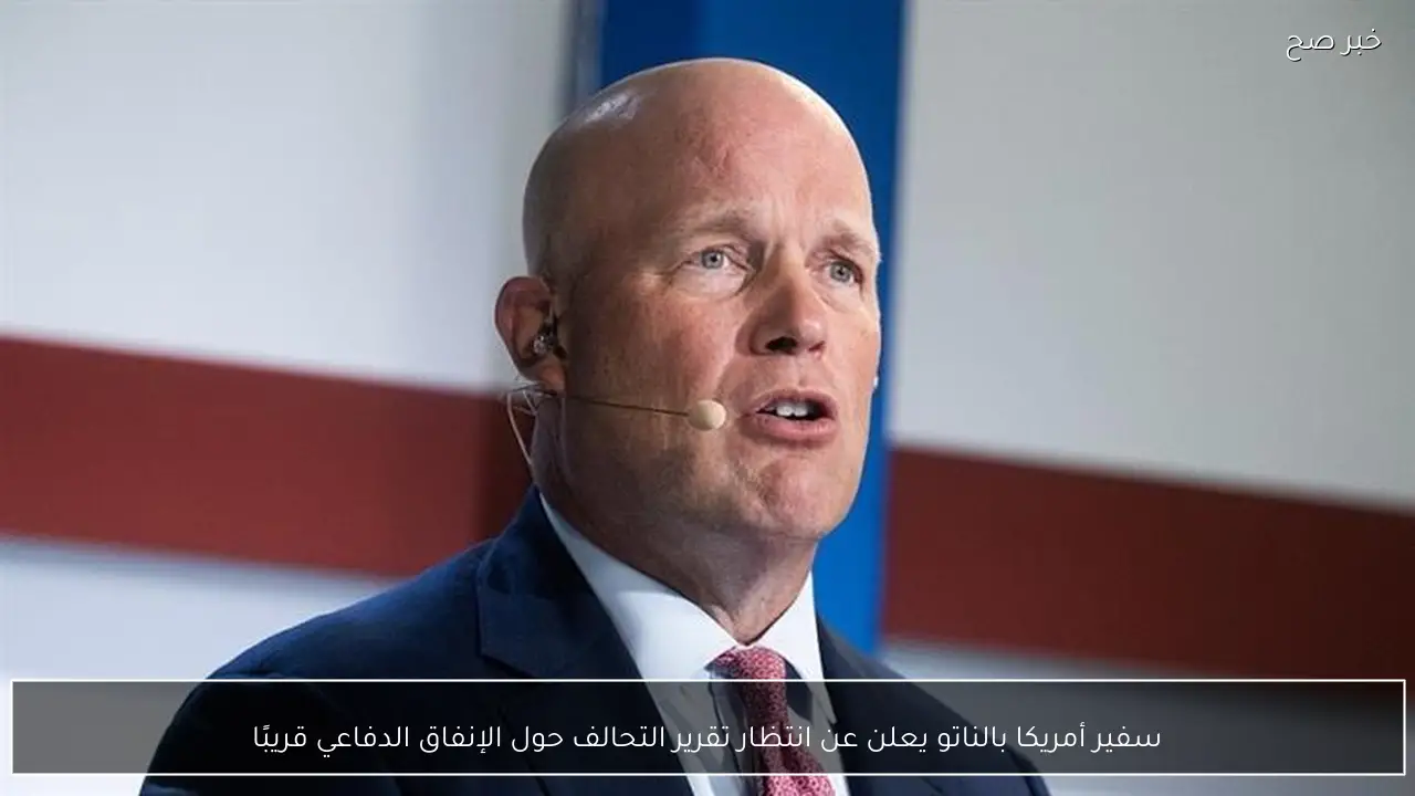 سفير أمريكا بالناتو يعلن عن انتظار تقرير التحالف حول الإنفاق الدفاعي قريبًا