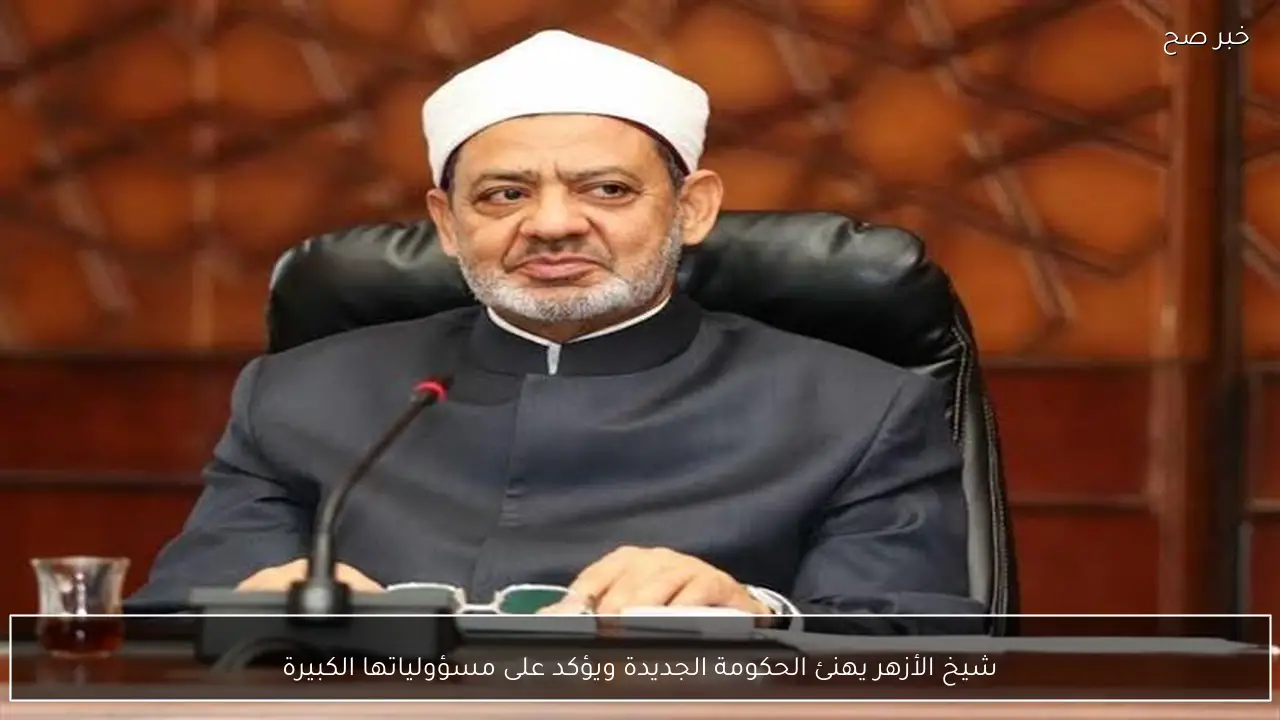 شيخ الأزهر يهنئ الحكومة الجديدة ويؤكد على مسؤولياتها الكبيرة