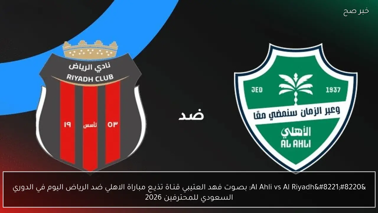 “Al Ahli vs Al Riyadh” بصـوت فهد العتيبي قنـاة تذيـع مباراة الاهلي ضد الرياض اليوم في الدوري السعودي للمحترفين 2026