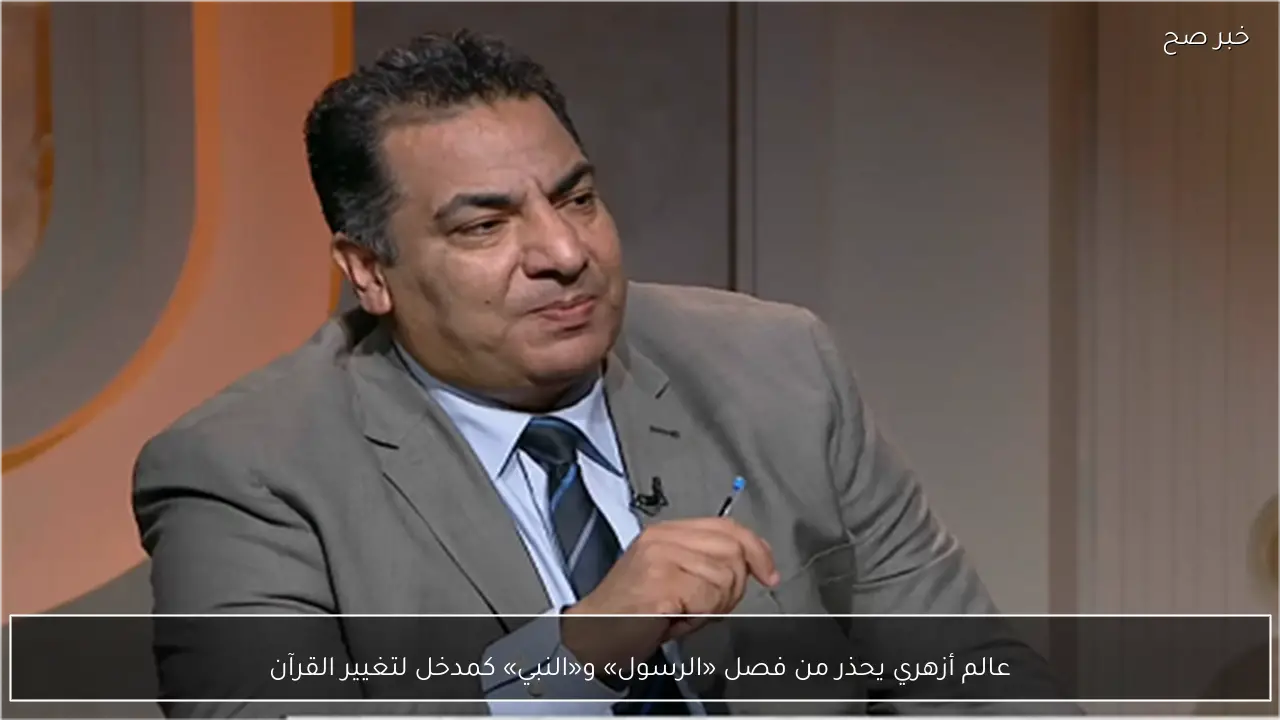عالم أزهري يحذر من فصل «الرسول» و«النبي» كمدخل لتغيير القرآن
