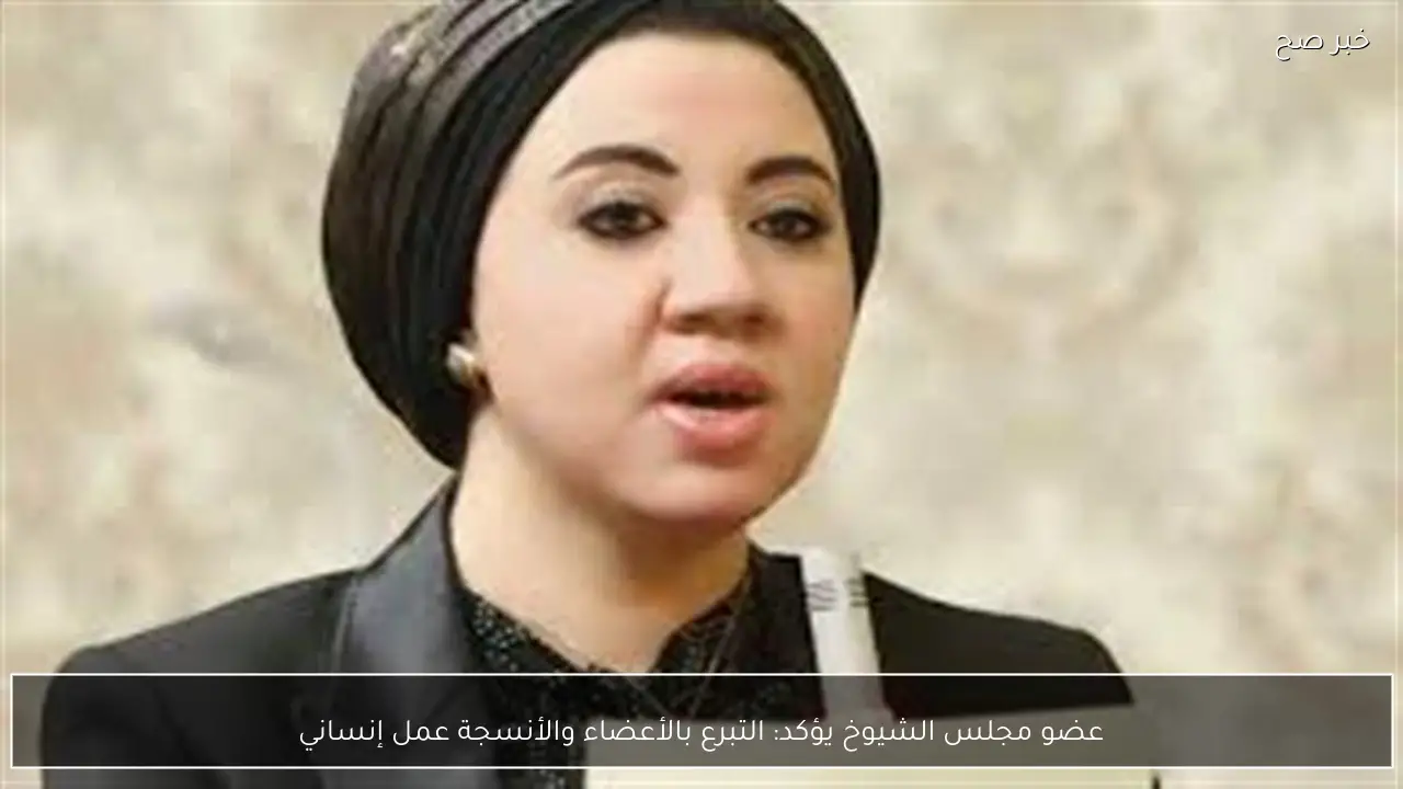 عضو مجلس الشيوخ يؤكد: التبرع بالأعضاء والأنسجة عمل إنساني