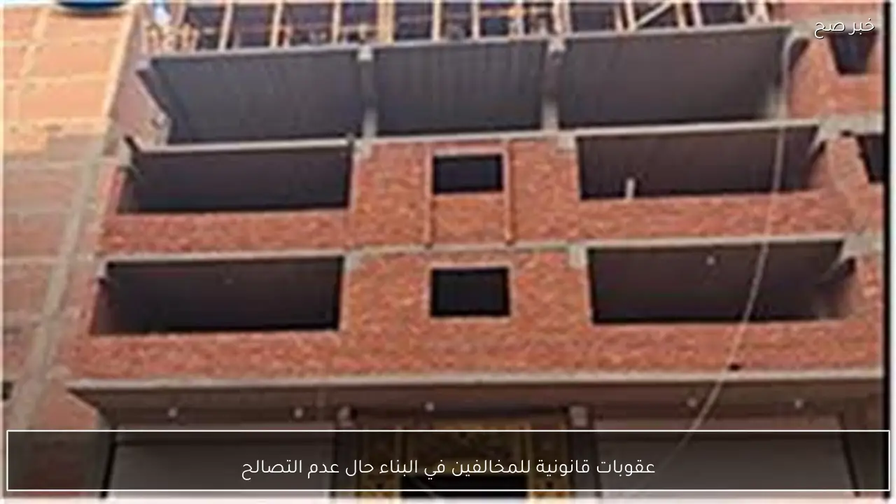 عقوبات قانونية للمخالفين في البناء حال عدم التصالح