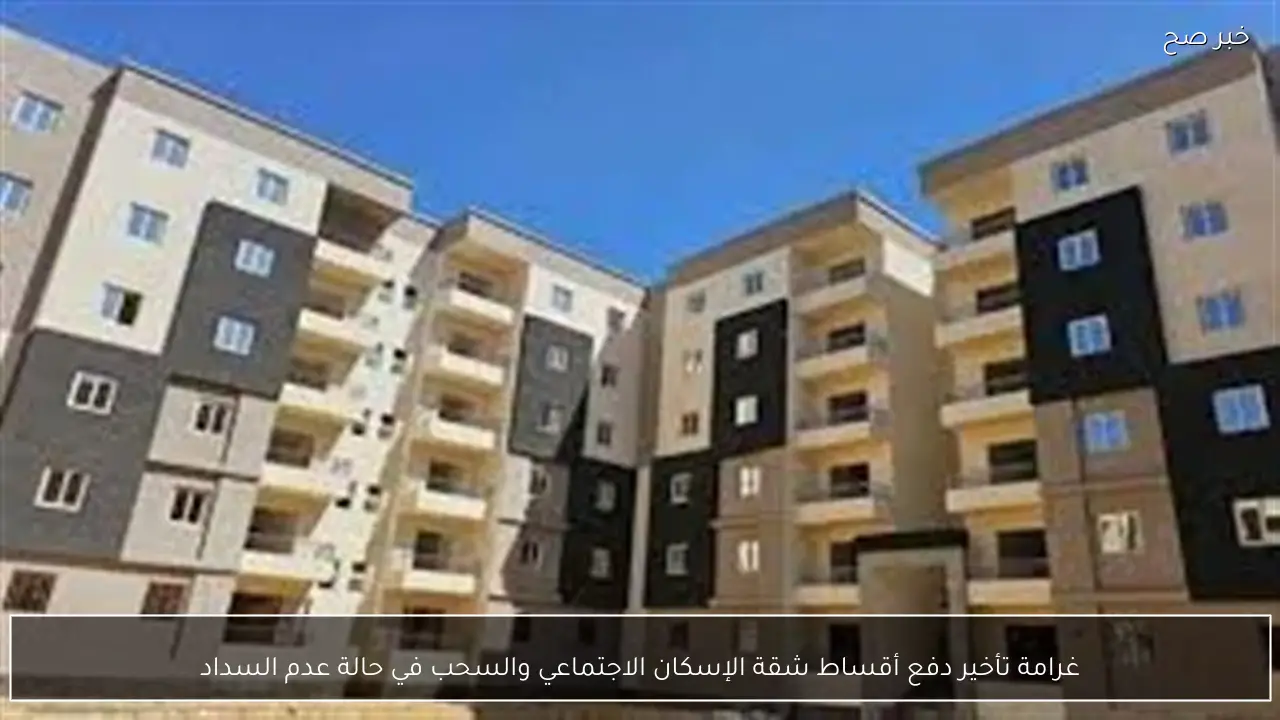 غرامة تأخير دفع أقساط شقة الإسكان الاجتماعي والسحب في حالة عدم السداد