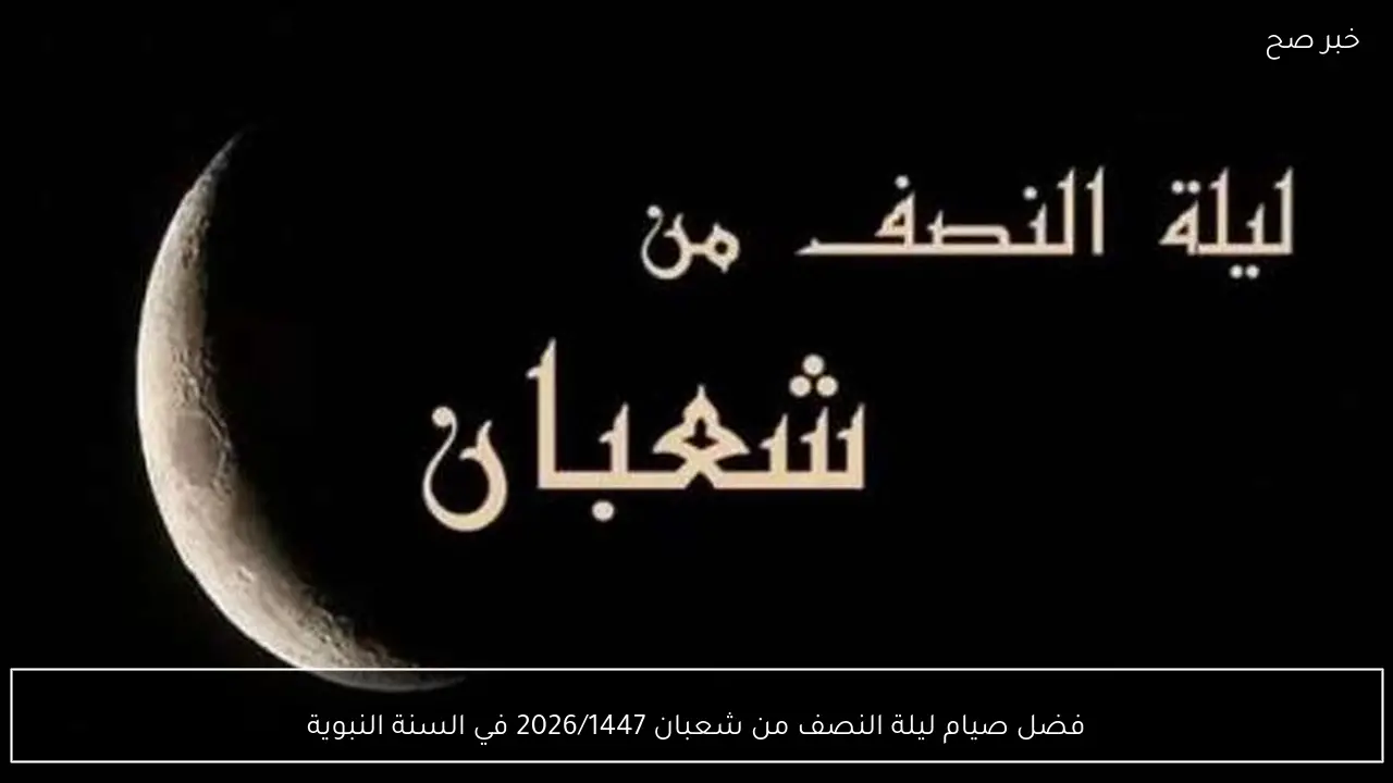 فضل صيام ليلة النصف من شعبان 2026/1447 في السنة النبوية والأعمال المستحبة