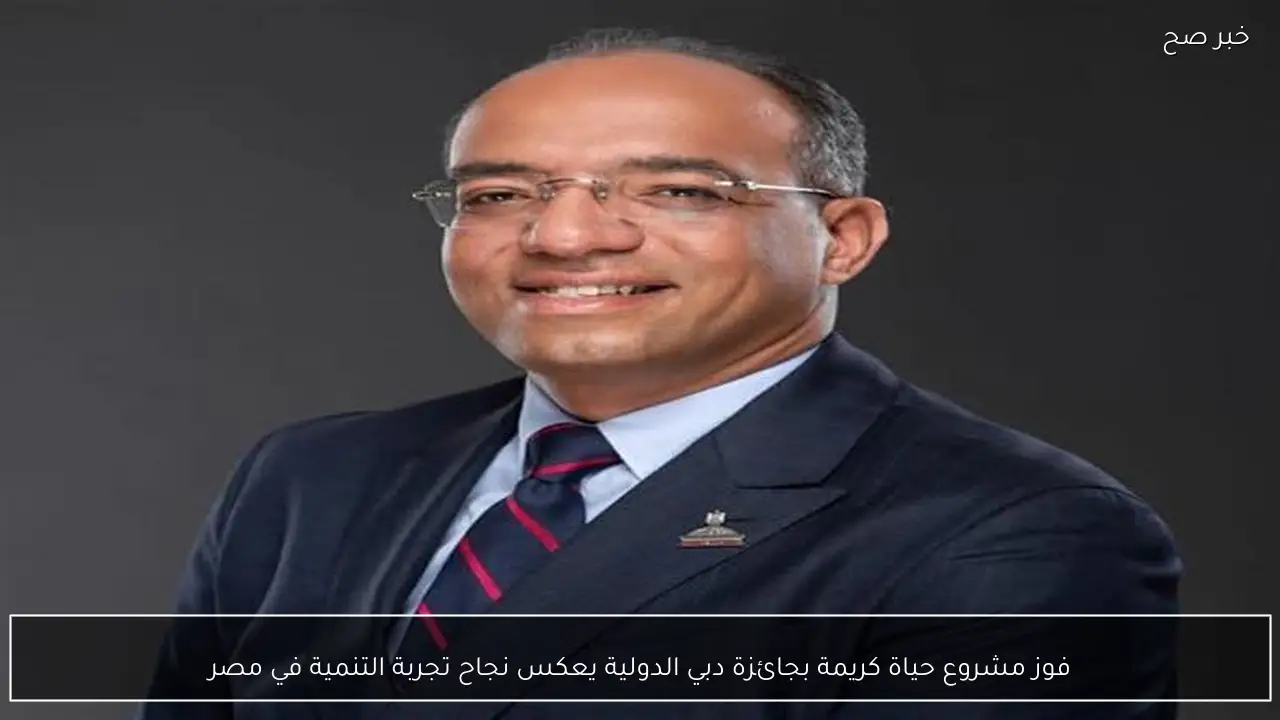 فوز مشروع حياة كريمة بجائزة دبي الدولية يعكس نجاح تجربة التنمية في مصر