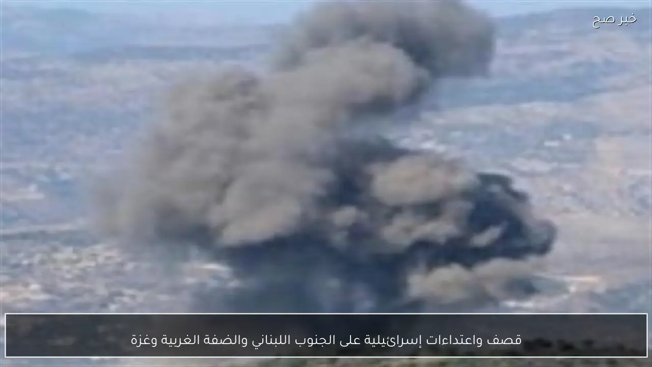 قصف واعتداءات إسرائيلية على الجنوب اللبناني والضفة الغربية وغزة