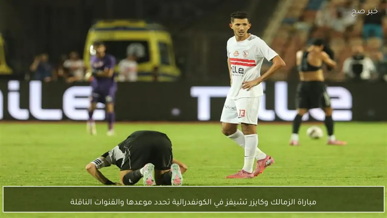 مباراة الزمالك وكايزر تشيفز في الكونفدرالية تحدد موعدها والقنوات الناقلة