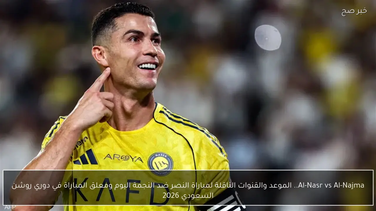 Al-Nasr vs Al-Najma.. الموعد والقنوات الناقلة لمباراة النصر ضد النجمة اليوم ومعلق المباراة في دوري روشن السعودي 2026