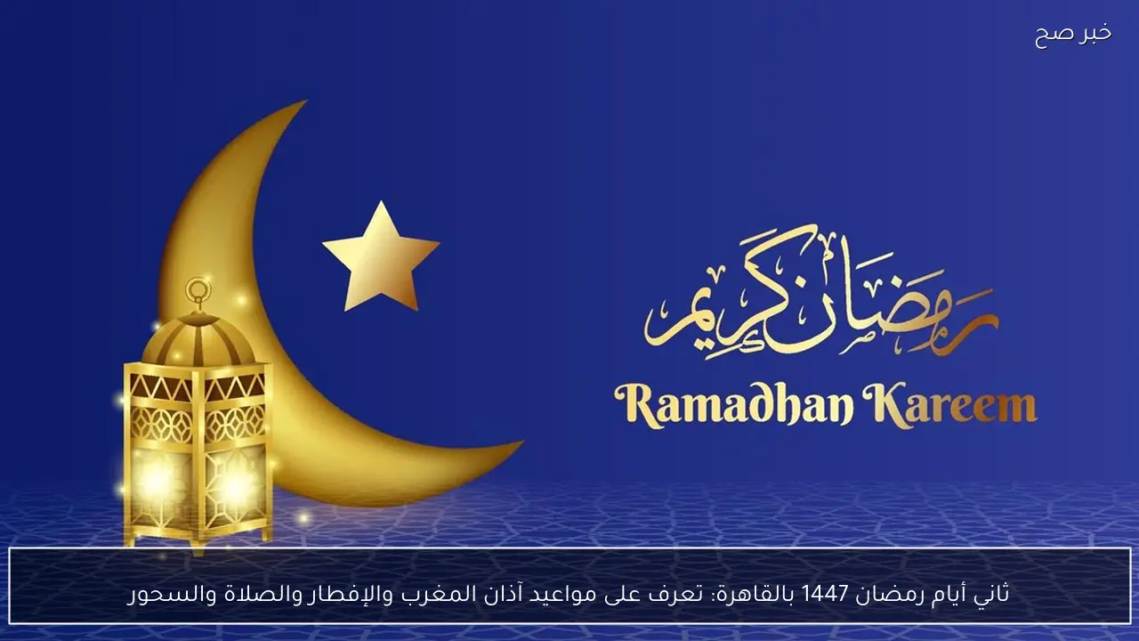 ثاني أيام رمضان 1447 بالقاهرة: تعرف على مواعيد آذان المغرب والإفطار والصلاة والسحور