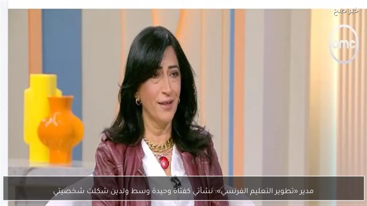 مدير «تطوير التعليم الفرنسي»: نشأتي كفتاة وحيدة وسط ولدين شكلت شخصيتي