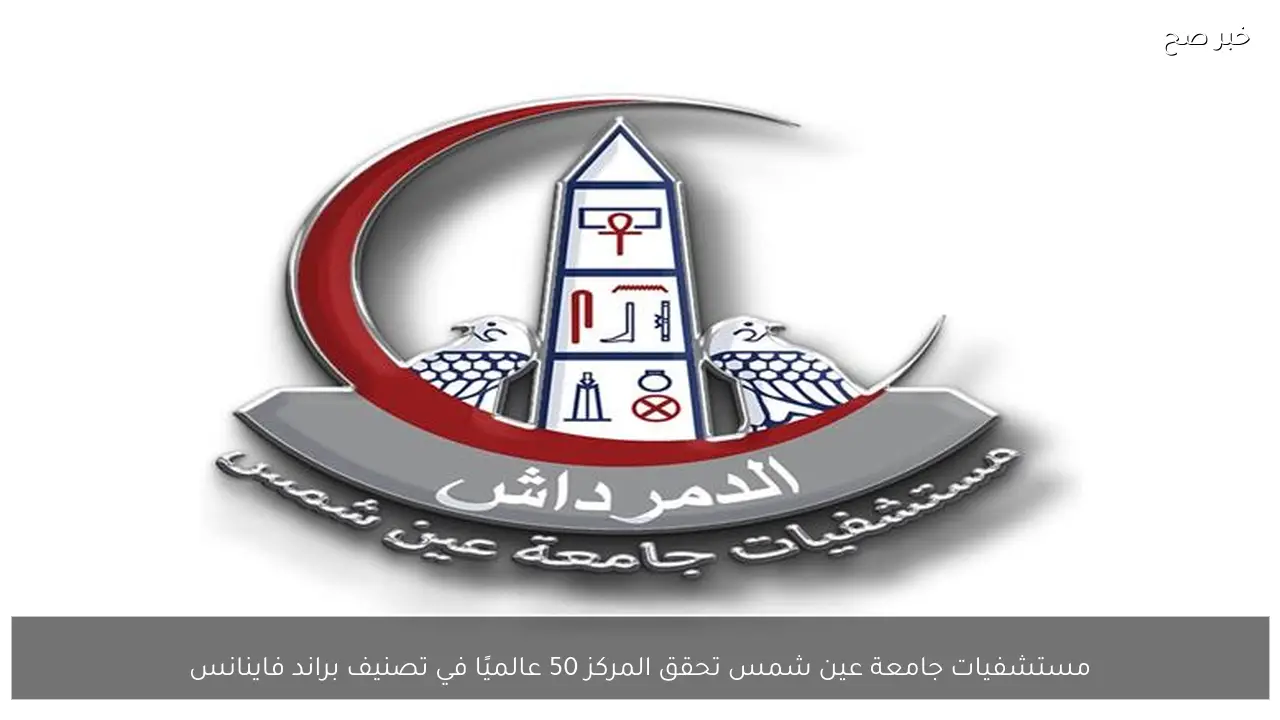 مستشفيات جامعة عين شمس تحقق المركز 50 عالميًا في تصنيف براند فاينانس