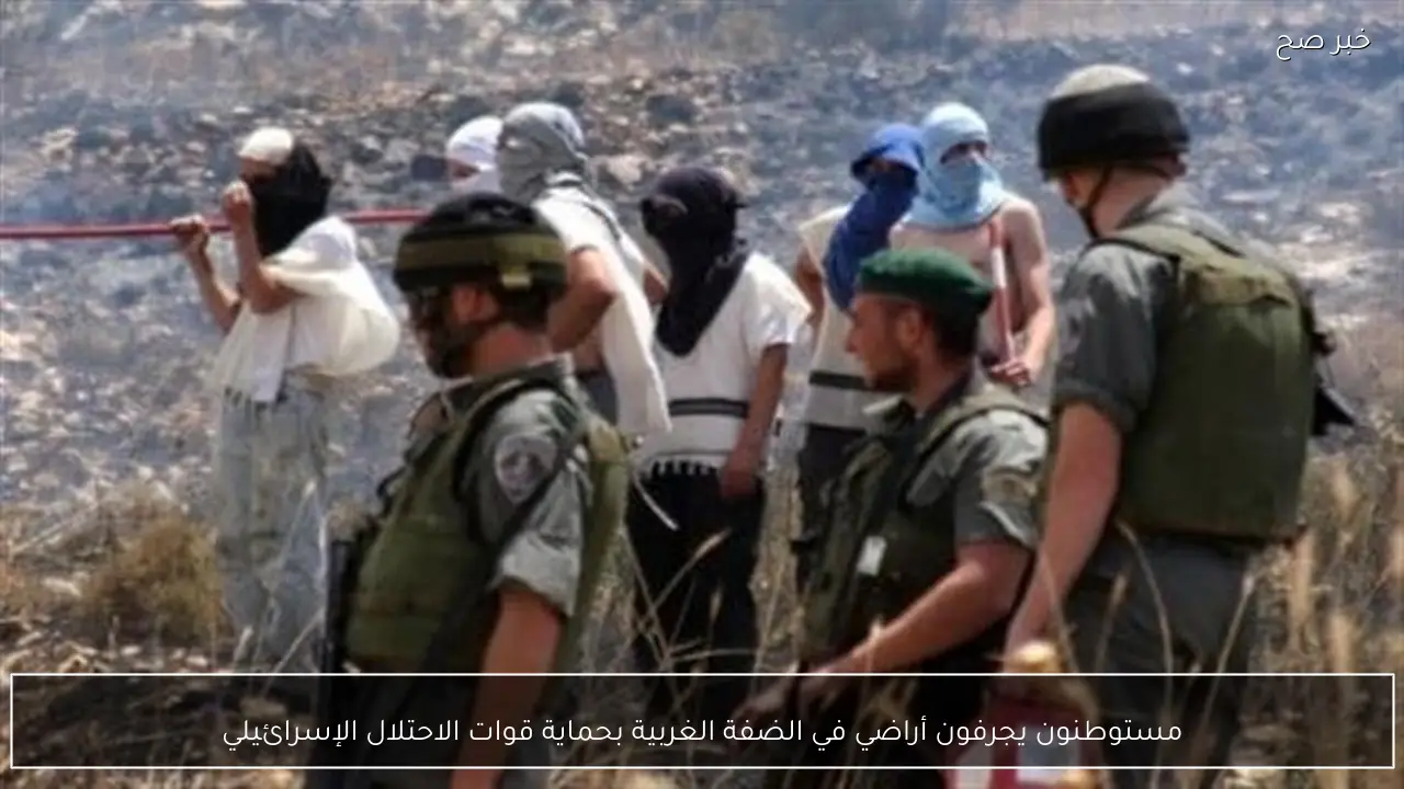 مستوطنون يجرفون أراضي في الضفة الغربية بحماية قوات الاحتلال الإسرائيلي