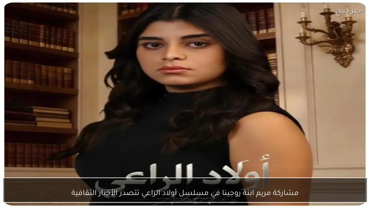 مشاركة مريم ابنة روجينا في مسلسل أولاد الراعي تتصدر الأخبار الثقافية