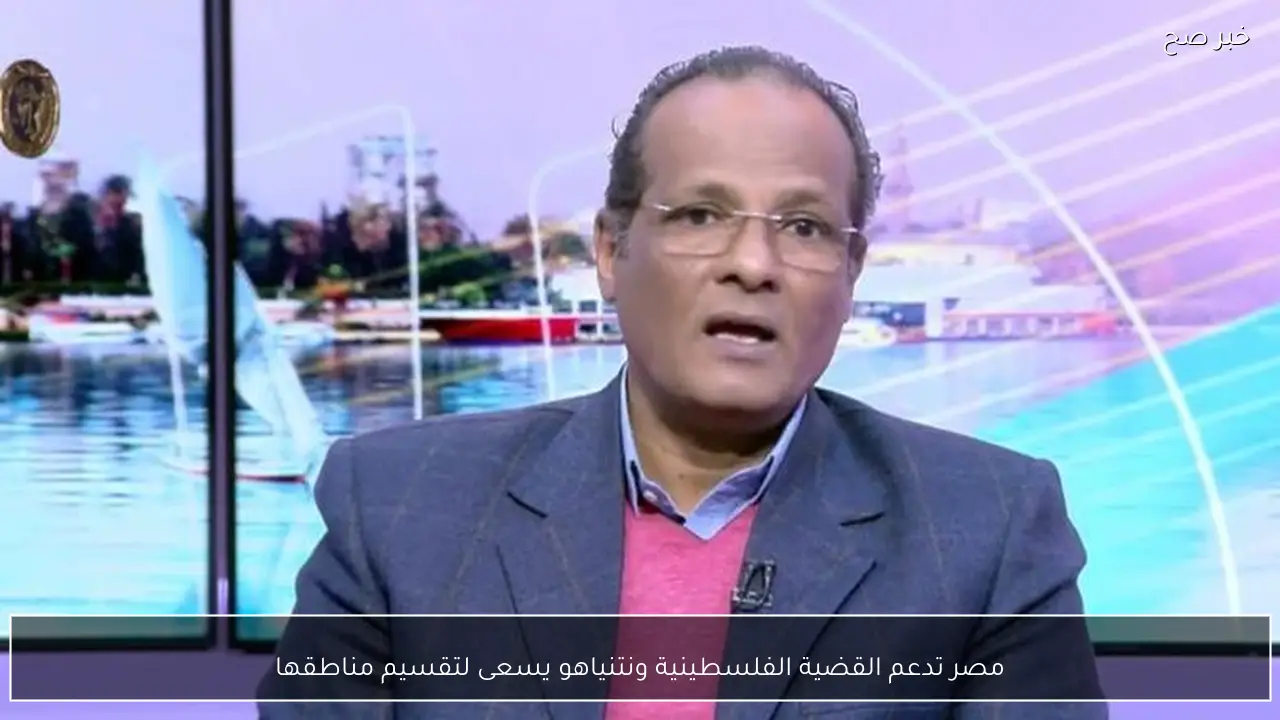 مصر تدعم القضية الفلسطينية ونتنياهو يسعى لتقسيم مناطقها