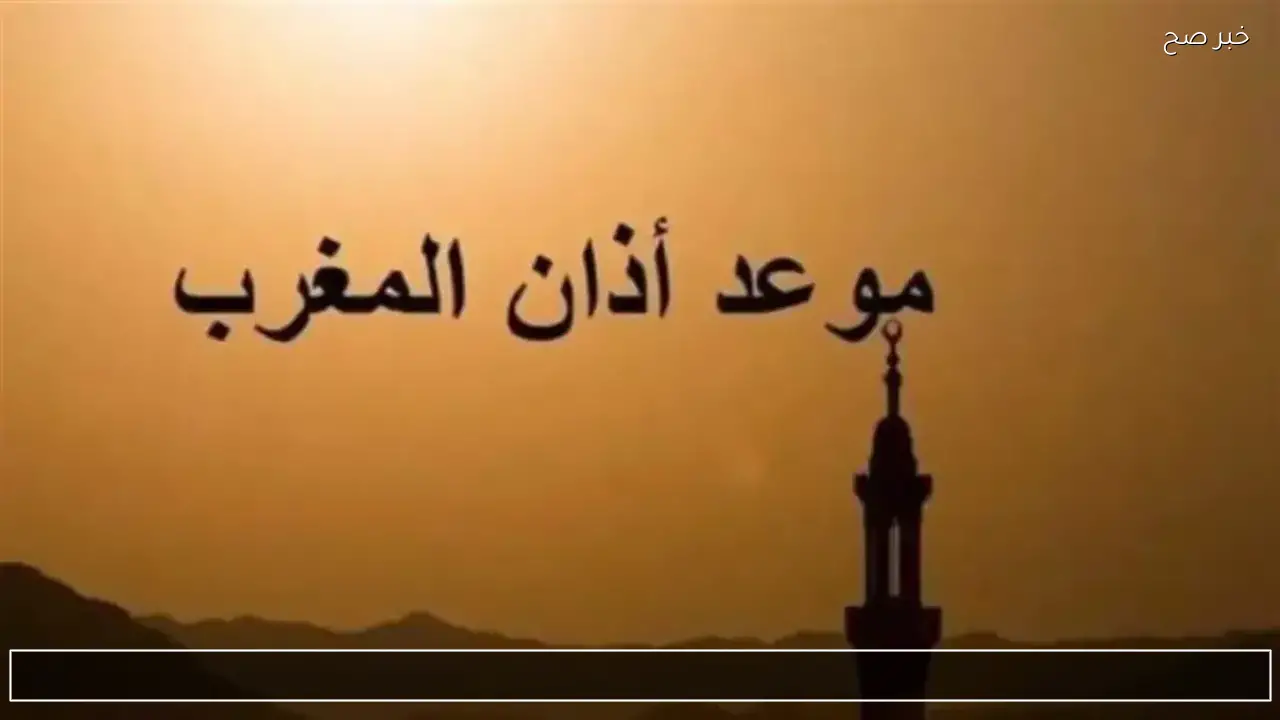 موعد أذان المغرب اليوم في محافظات مصر وتوقيت رفع الأذان وفق الحسابات الفلكية الرسمية