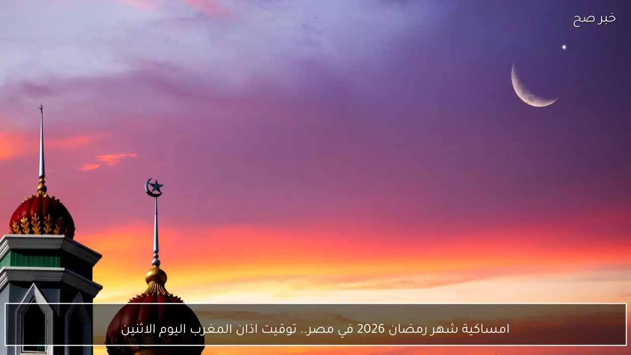 امساكية شهر رمضان 2026 في مصر.. توقيت اذان المغرب اليوم الاثنين