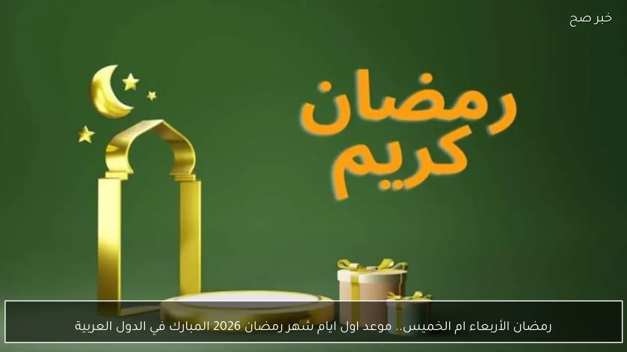رمضان الأربعاء ام الخميس.. موعد اول ايام شهر رمضان 2026 المبارك في الدول العربية