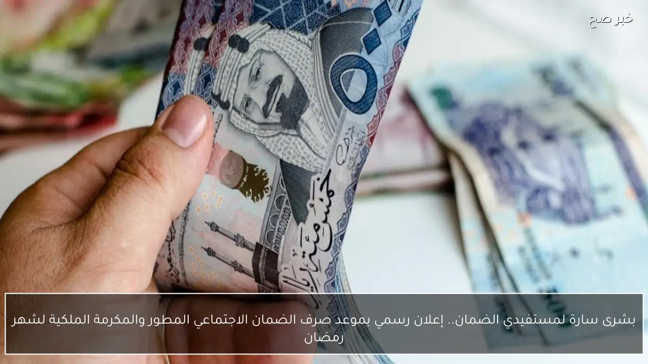 بشرى سارة لمستفيدي الضمان.. إعلان رسمي بموعد صرف الضمان الاجتماعي المطور والمكرمة الملكية لشهر رمضان