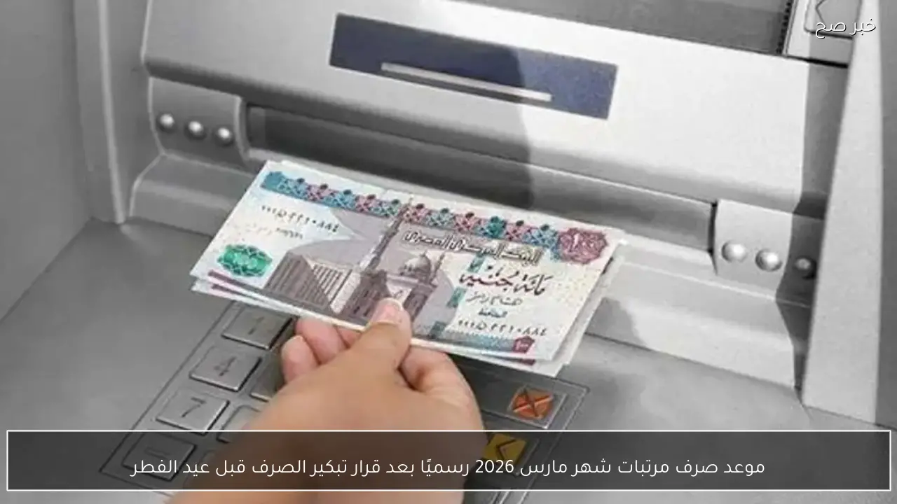 موعد صرف مرتبات شهر مارس 2026 رسميًا بعد قرار تبكير الصرف قبل عيد الفطر