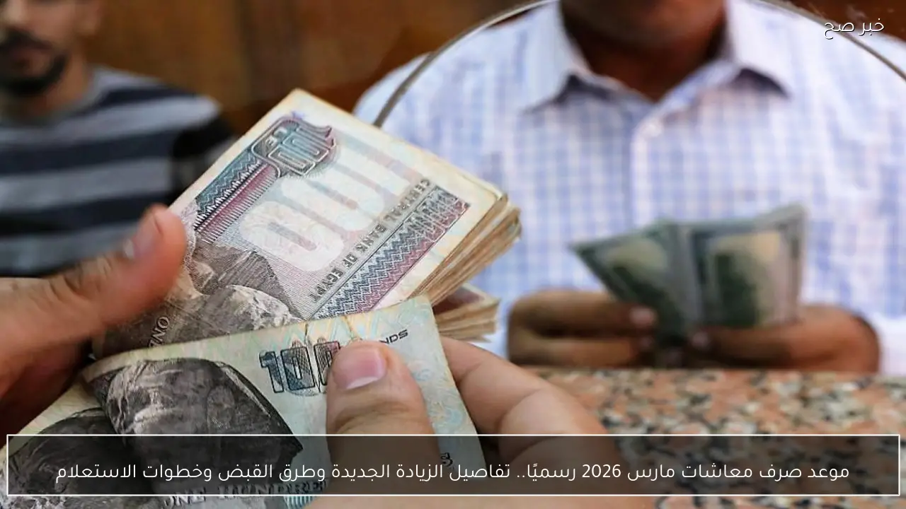 موعد صرف معاشات مارس 2026 رسميًا.. تفاصيل الزيادة الجديدة وطرق القبض وخطوات الاستعلام