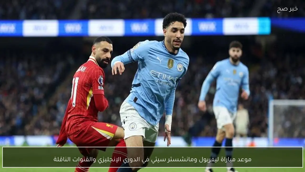 موعد مباراة ليفربول ومانشستر سيتي في الدوري الإنجليزي والقنوات الناقلة
