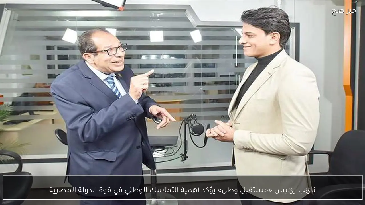 نائب رئيس «مستقبل وطن» يؤكد أهمية التماسك الوطني في قوة الدولة المصرية