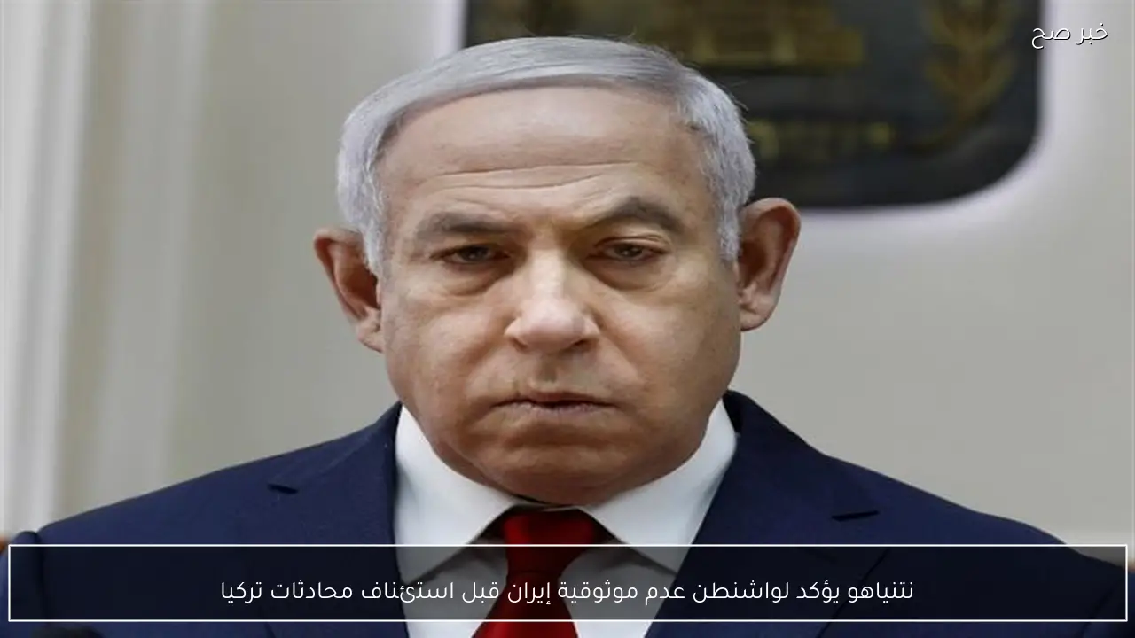 نتنياهو يؤكد لواشنطن عدم موثوقية إيران قبل استئناف محادثات تركيا