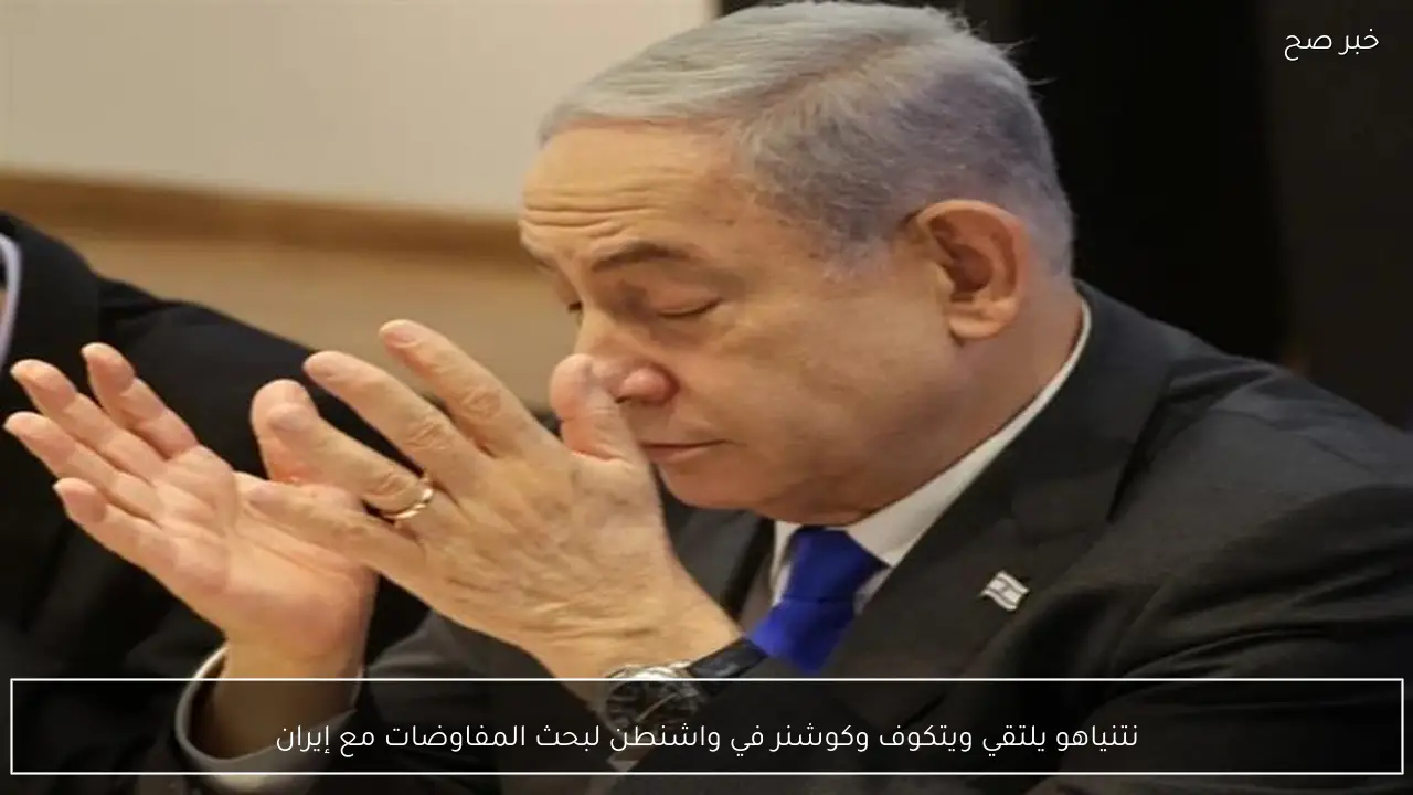 نتنياهو يلتقي ويتكوف وكوشنر في واشنطن لبحث المفاوضات مع إيران
