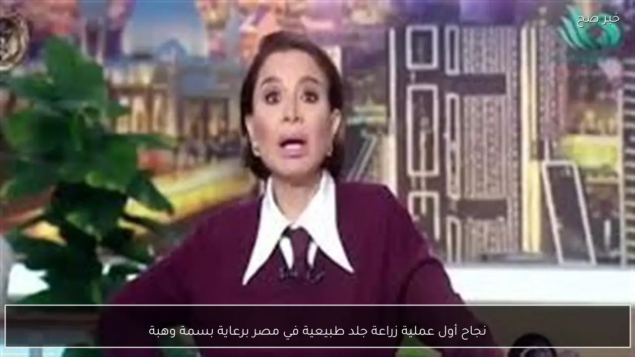 نجاح أول عملية زراعة جلد طبيعية في مصر برعاية بسمة وهبة