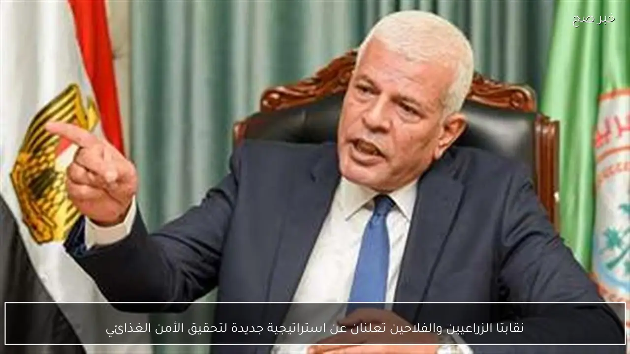 نقابتا الزراعيين والفلاحين تعلنان عن استراتيجية جديدة لتحقيق الأمن الغذائي