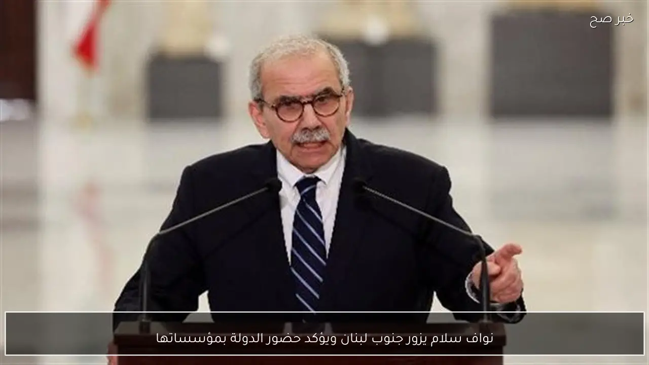 نواف سلام يزور جنوب لبنان ويؤكد حضور الدولة بمؤسساتها