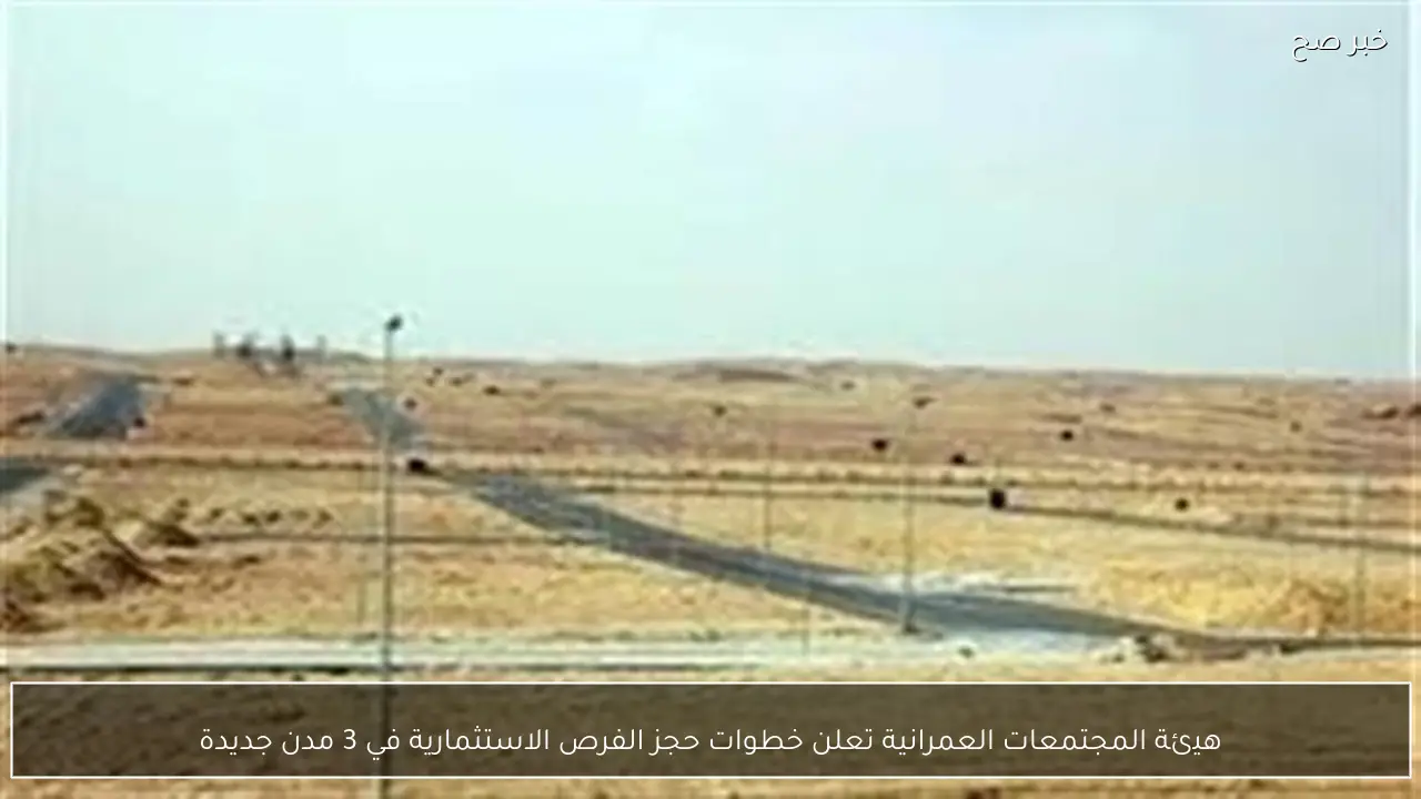 هيئة المجتمعات العمرانية تعلن خطوات حجز الفرص الاستثمارية في 3 مدن جديدة