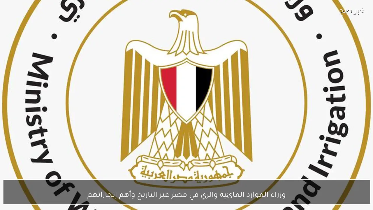 وزراء الموارد المائية والري في مصر عبر التاريخ وأهم إنجازاتهم