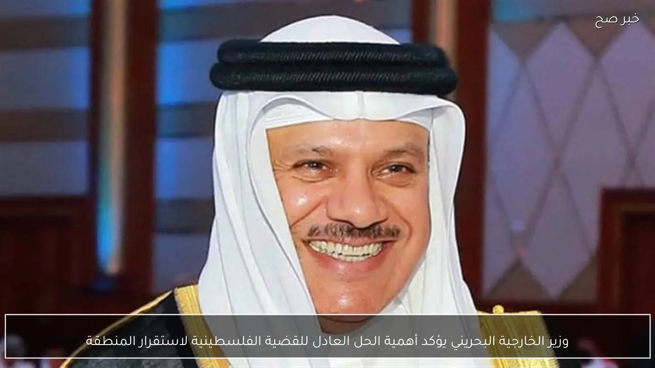 وزير الخارجية البحريني يؤكد أهمية الحل العادل للقضية الفلسطينية لاستقرار المنطقة