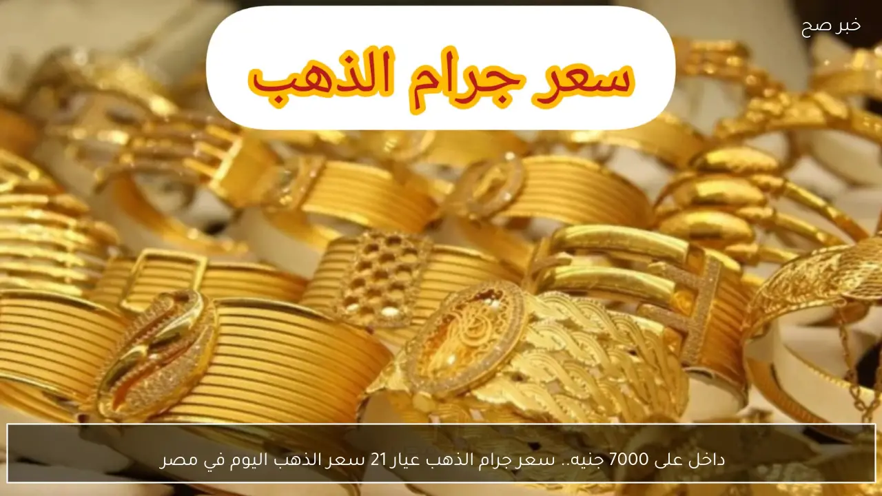 داخل على 7000 جنيه.. سعر جرام الذهب عيار 21 سعر الذهب اليوم في مصر 