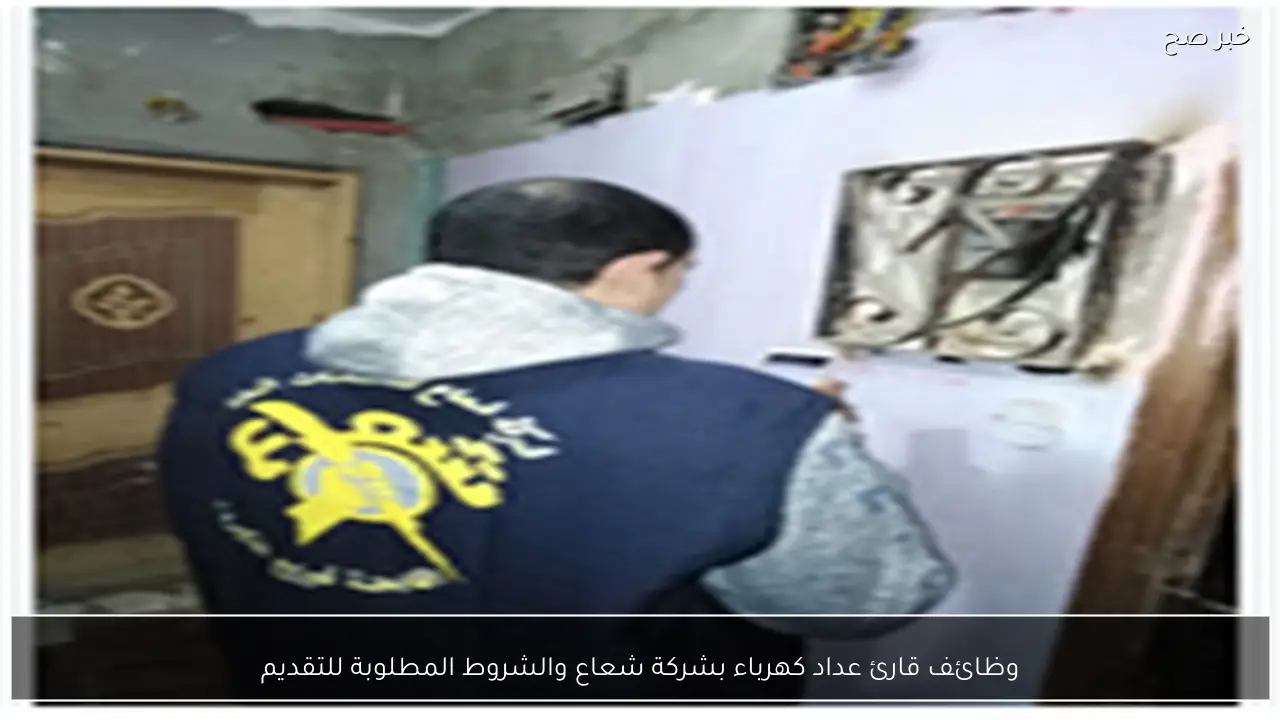 وظائف قارئ عداد كهرباء بشركة شعاع والشروط المطلوبة للتقديم